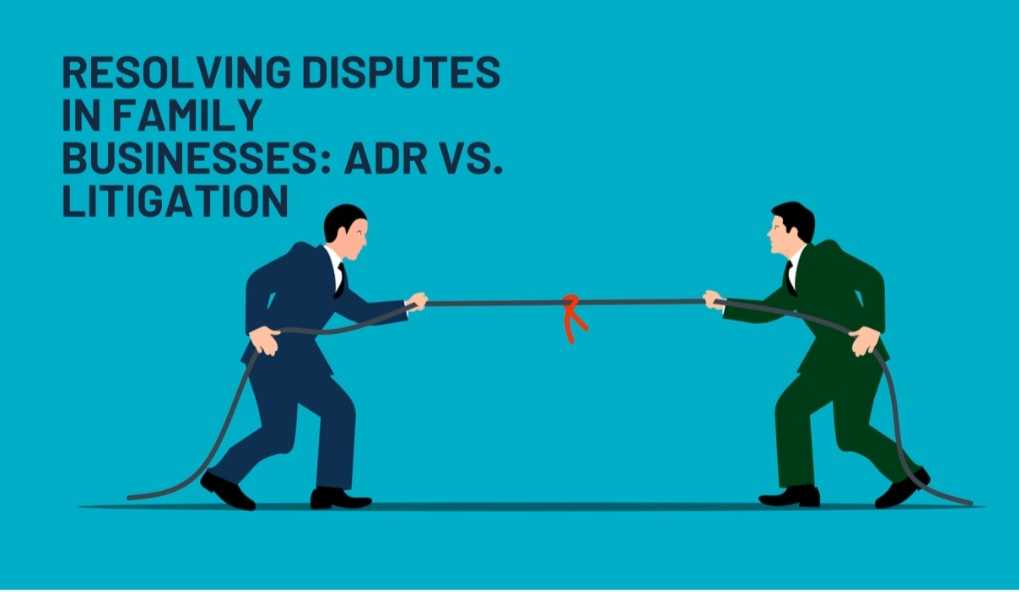 Resolving Disputes in Family Businesses: ADR vs Litigation